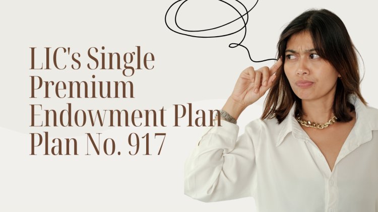 Understanding LIC's Single Premium Endowment Plan Plan No. 917 Compare Plans, Features & Inclusions